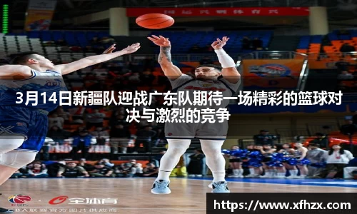 3月14日新疆队迎战广东队期待一场精彩的篮球对决与激烈的竞争